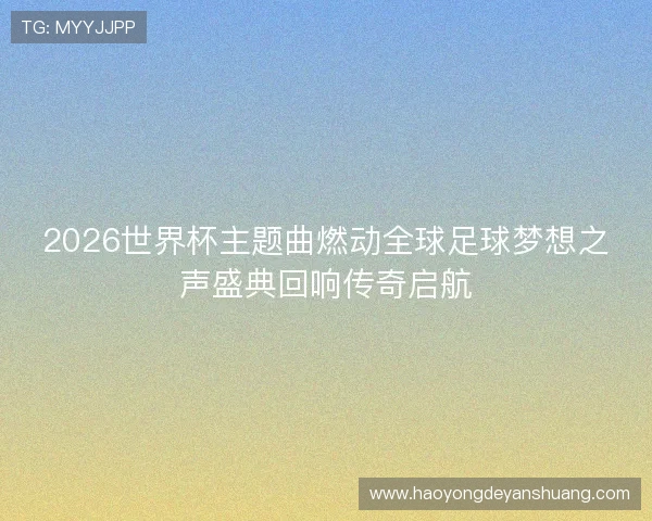 2026世界杯主题曲燃动全球足球梦想之声盛典回响传奇启航