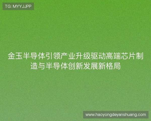 金玉半导体引领产业升级驱动高端芯片制造与半导体创新发展新格局