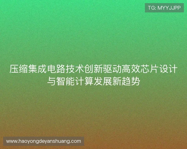 压缩集成电路技术创新驱动高效芯片设计与智能计算发展新趋势